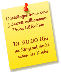 Gastsänger/innen sind jederzeit willkommen. Probe WIR-Chor  Di. 20.00 Uhr im Singsaal direkt  neben der Kirche